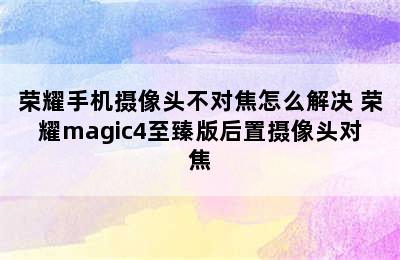 荣耀手机摄像头不对焦怎么解决 荣耀magic4至臻版后置摄像头对焦